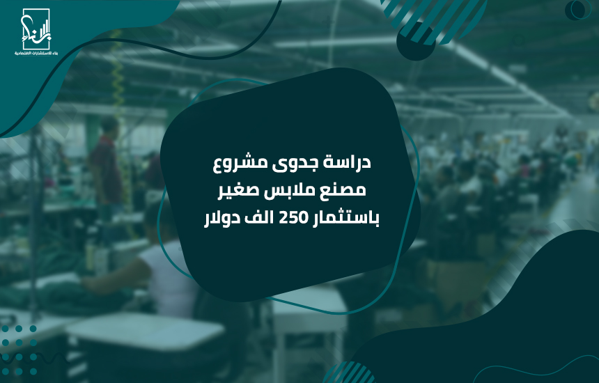 دراسة جدوى مشروع مصنع ملابس صغير باستثمار 250 الف دولار مع شركة بناء لدراسات الجدوى